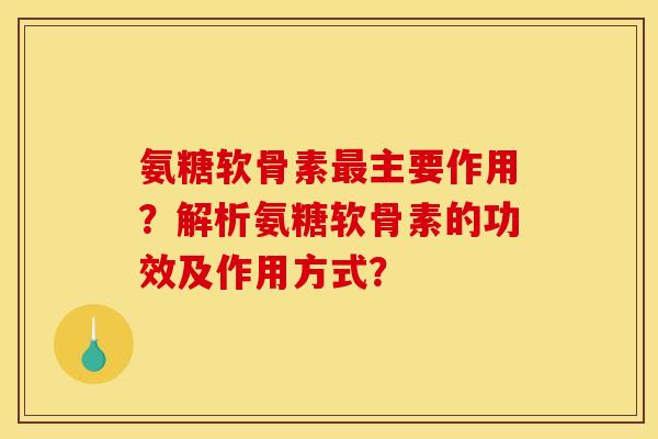 氨糖软骨素最主要作用？解析氨糖软骨素的功效及作用方式？