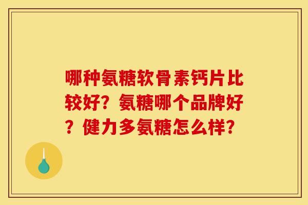 哪种氨糖软骨素钙片比较好？氨糖哪个品牌好？健力多氨糖怎么样？