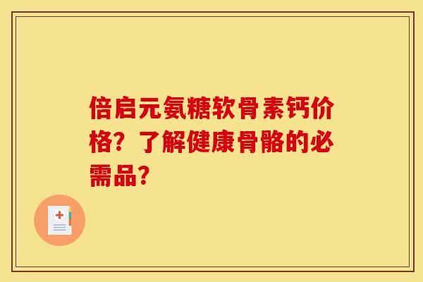 倍启元氨糖软骨素钙价格？了解健康骨骼的必需品？