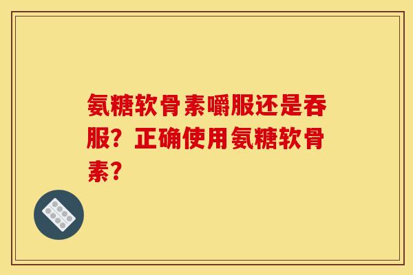 氨糖软骨素嚼服还是吞服？正确使用氨糖软骨素？