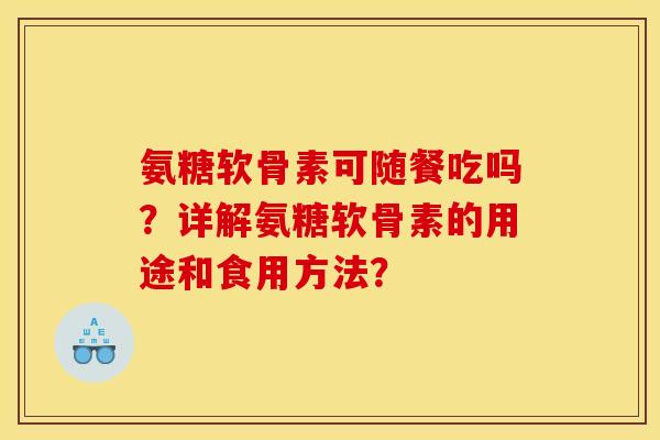 氨糖软骨素可随餐吃吗？详解氨糖软骨素的用途和食用方法？