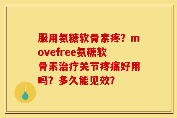 服用氨糖软骨素疼？movefree氨糖软骨素治疗关节疼痛好用吗？多久能见效？