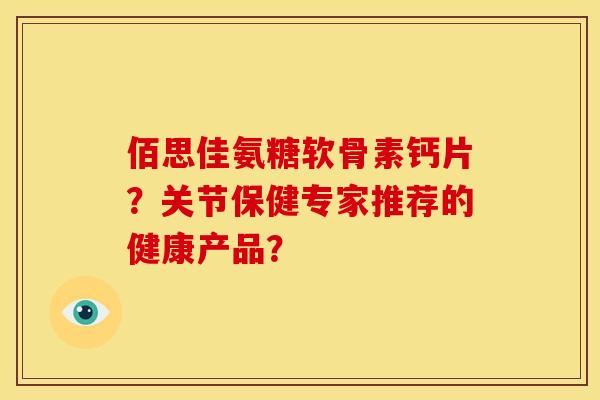 佰思佳氨糖软骨素钙片？关节保健专家推荐的健康产品？