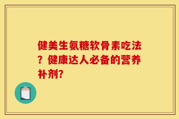 健美生氨糖软骨素吃法？健康达人必备的营养补剂？