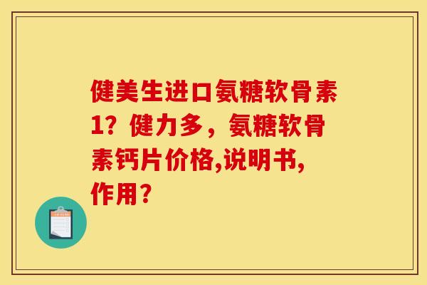 健美生进口氨糖软骨素1？健力多，氨糖软骨素钙片价格,说明书,作用？