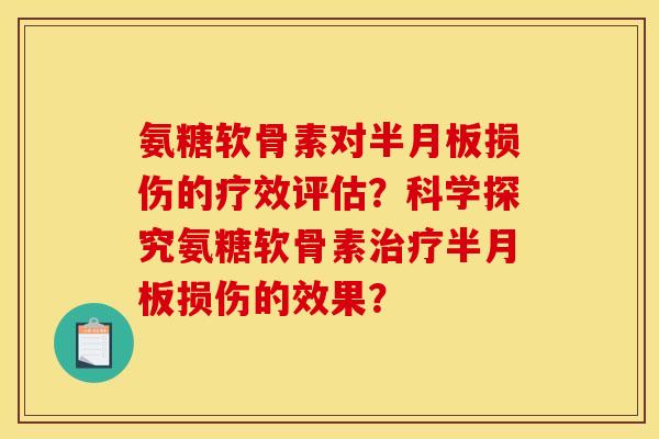 氨糖软骨素对半月板损伤的疗效评估？科学探究氨糖软骨素治疗半月板损伤的效果？