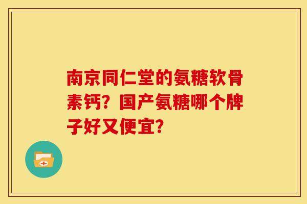 南京同仁堂的氨糖软骨素钙？国产氨糖哪个牌子好又便宜？