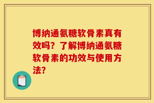 博纳通氨糖软骨素真有效吗？了解博纳通氨糖软骨素的功效与使用方法？