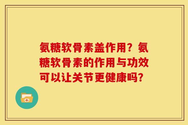 氨糖软骨素盖作用？氨糖软骨素的作用与功效可以让关节更健康吗？