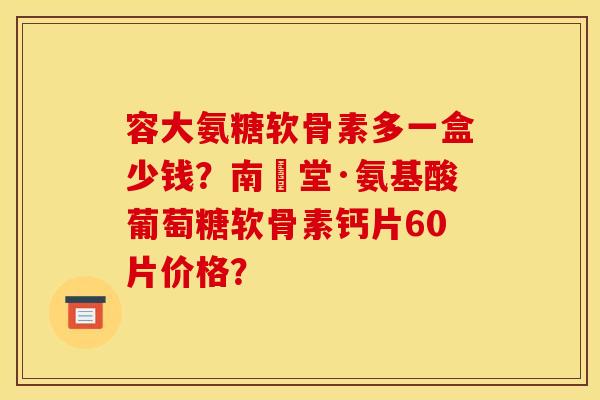 容大氨糖软骨素多一盒少钱？南雲堂·氨基酸葡萄糖软骨素钙片60片价格？