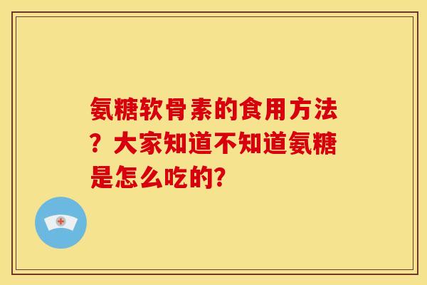 氨糖软骨素的食用方法？大家知道不知道氨糖是怎么吃的？