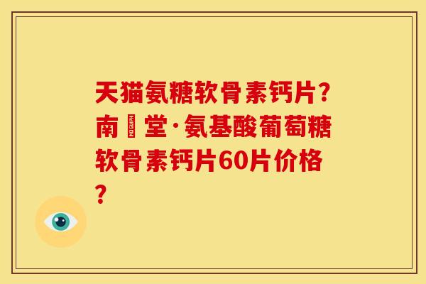 天猫氨糖软骨素钙片？南雲堂·氨基酸葡萄糖软骨素钙片60片价格？