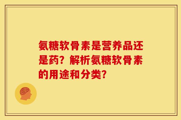 氨糖软骨素是营养品还是药？解析氨糖软骨素的用途和分类？