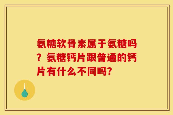 氨糖软骨素属于氨糖吗？氨糖钙片跟普通的钙片有什么不同吗？