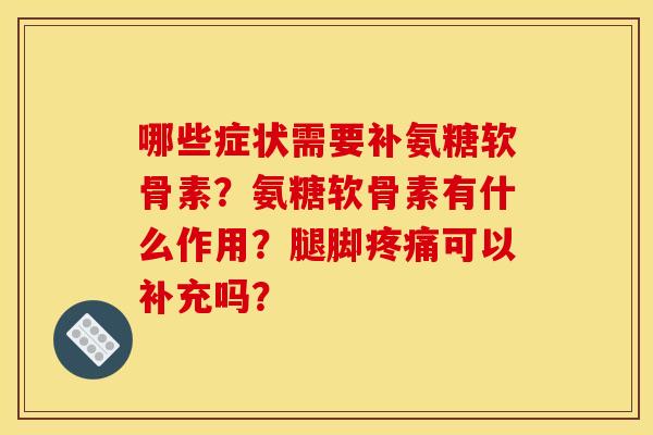 哪些症状需要补氨糖软骨素？氨糖软骨素有什么作用？腿脚疼痛可以补充吗？