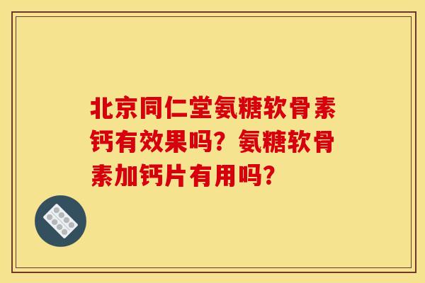 北京同仁堂氨糖软骨素钙有效果吗？氨糖软骨素加钙片有用吗？