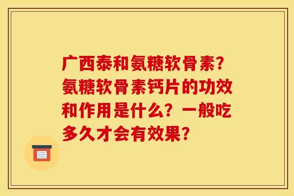 广西泰和氨糖软骨素？氨糖软骨素钙片的功效和作用是什么？一般吃多久才会有效果？