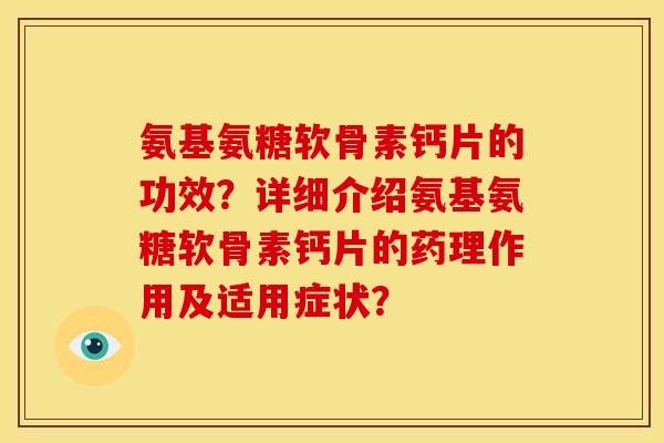 氨基氨糖软骨素钙片的功效？详细介绍氨基氨糖软骨素钙片的药理作用及适用症状？