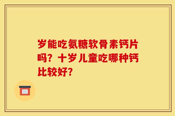 岁能吃氨糖软骨素钙片吗？十岁儿童吃哪种钙比较好？