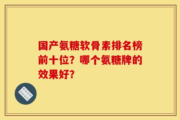 国产氨糖软骨素排名榜前十位？哪个氨糖牌的效果好？