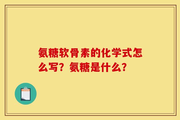 氨糖软骨素的化学式怎么写？氨糖是什么？