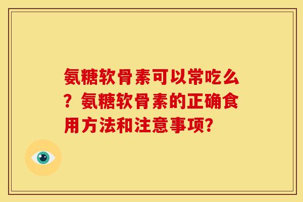 氨糖软骨素可以常吃么？氨糖软骨素的正确食用方法和注意事项？