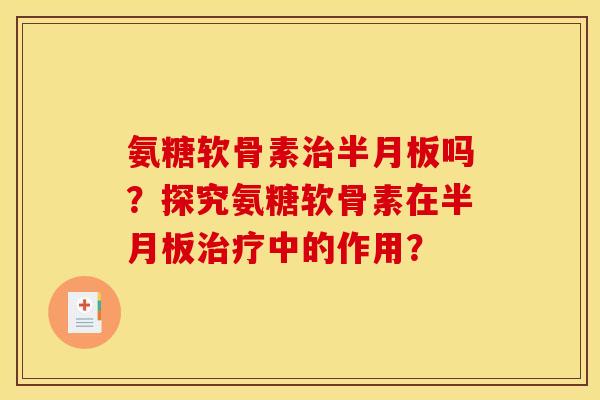 氨糖软骨素治半月板吗？探究氨糖软骨素在半月板治疗中的作用？