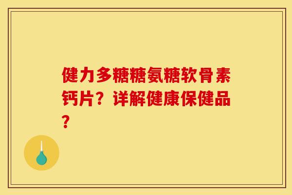 健力多糖糖氨糖软骨素钙片？详解健康保健品？