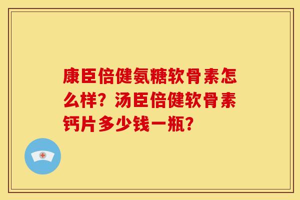 康臣倍健氨糖软骨素怎么样？汤臣倍健软骨素钙片多少钱一瓶？