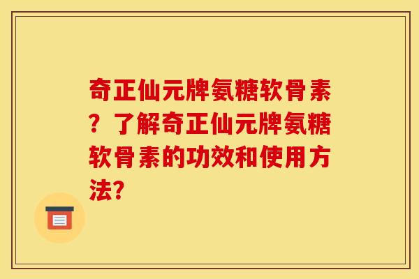 奇正仙元牌氨糖软骨素？了解奇正仙元牌氨糖软骨素的功效和使用方法？