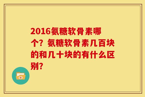 2016氨糖软骨素哪个？氨糖软骨素几百块的和几十块的有什么区别？