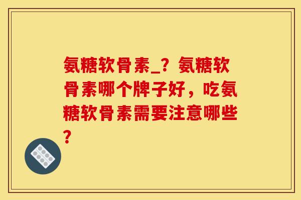 氨糖软骨素_？氨糖软骨素哪个牌子好，吃氨糖软骨素需要注意哪些？