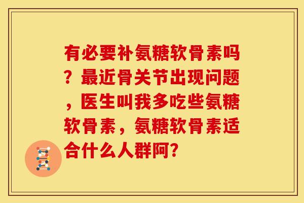 有必要补氨糖软骨素吗？最近骨关节出现问题，医生叫我多吃些氨糖软骨素，氨糖软骨素适合什么人群阿？