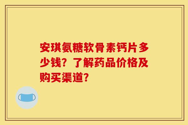 安琪氨糖软骨素钙片多少钱？了解药品价格及购买渠道？