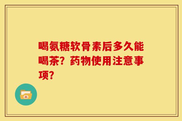 喝氨糖软骨素后多久能喝茶？药物使用注意事项？