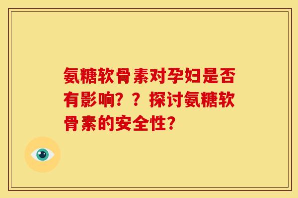 氨糖软骨素对孕妇是否有影响？？探讨氨糖软骨素的安全性？