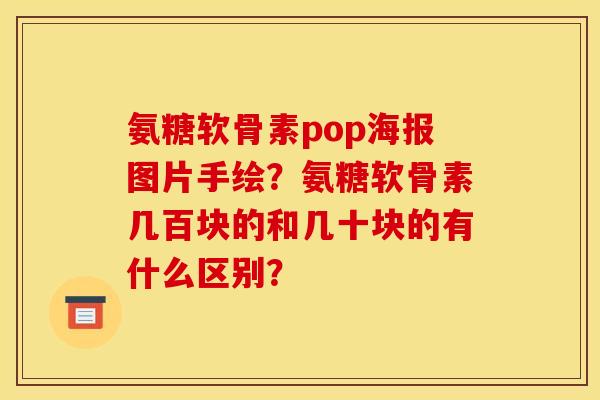 氨糖软骨素pop海报图片手绘？氨糖软骨素几百块的和几十块的有什么区别？