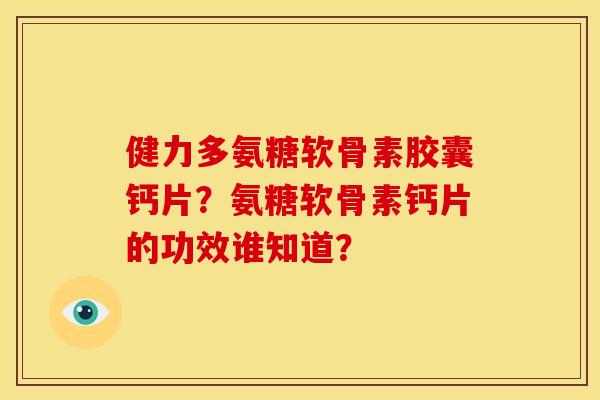 健力多氨糖软骨素胶囊钙片？氨糖软骨素钙片的功效谁知道？