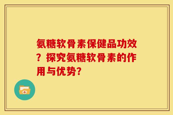 氨糖软骨素保健品功效？探究氨糖软骨素的作用与优势？