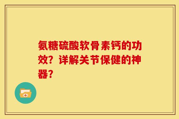 氨糖硫酸软骨素钙的功效？详解关节保健的神器？