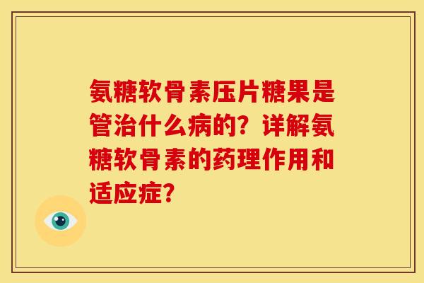 氨糖软骨素压片糖果是管治什么病的？详解氨糖软骨素的药理作用和适应症？