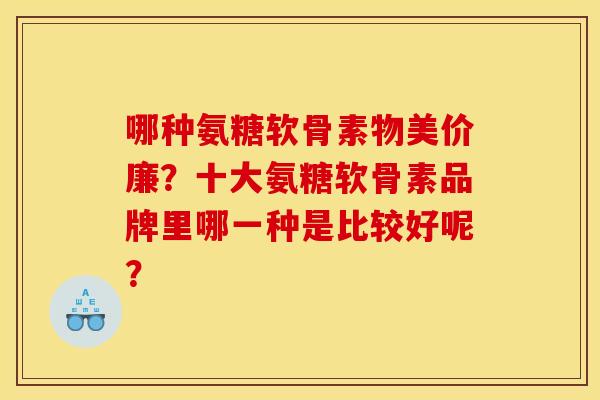 哪种氨糖软骨素物美价廉？十大氨糖软骨素品牌里哪一种是比较好呢？