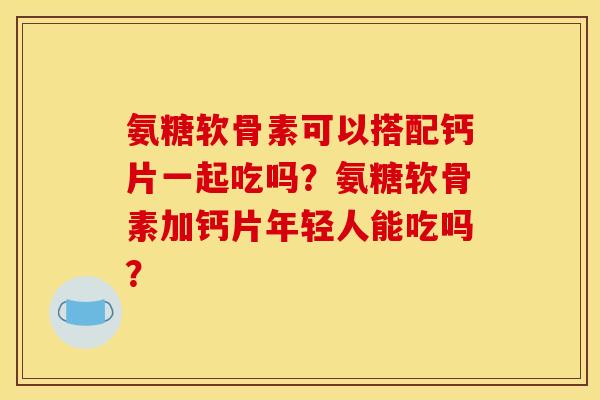 氨糖软骨素可以搭配钙片一起吃吗？氨糖软骨素加钙片年轻人能吃吗？