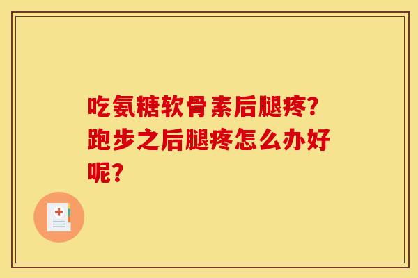 吃氨糖软骨素后腿疼？跑步之后腿疼怎么办好呢？