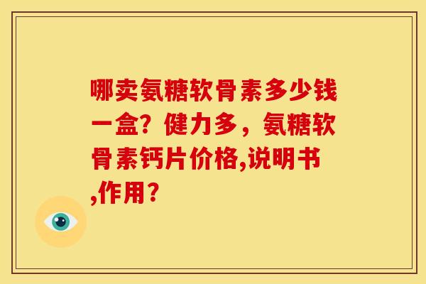 哪卖氨糖软骨素多少钱一盒？健力多，氨糖软骨素钙片价格,说明书,作用？