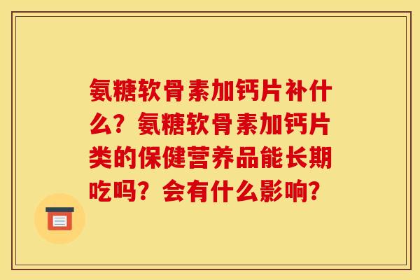 氨糖软骨素加钙片补什么？氨糖软骨素加钙片类的保健营养品能长期吃吗？会有什么影响？