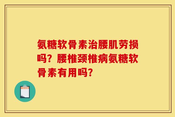 氨糖软骨素治腰肌劳损吗？腰椎颈椎病氨糖软骨素有用吗？