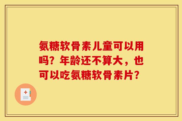 氨糖软骨素儿童可以用吗？年龄还不算大，也可以吃氨糖软骨素片？