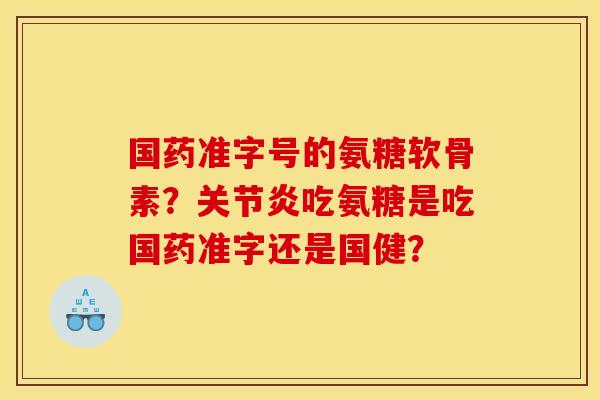 国药准字号的氨糖软骨素？关节炎吃氨糖是吃国药准字还是国健？