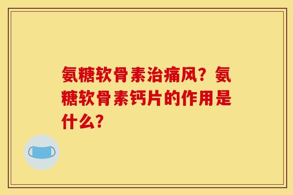 氨糖软骨素治痛风？氨糖软骨素钙片的作用是什么？